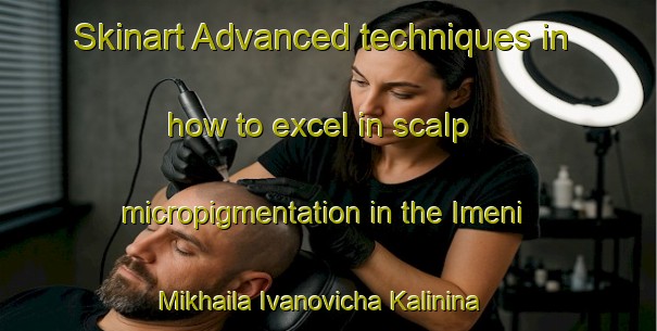 Skinart Advanced techniques in how to excel in scalp micropigmentation in the Imeni Mikhaila Ivanovicha Kalinina area | SmpTraining | SmpClasses | SkinartTraining-Russian Federation